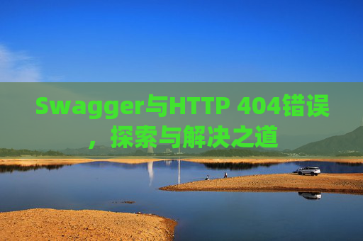 Swagger与HTTP 404错误，探索与解决之道